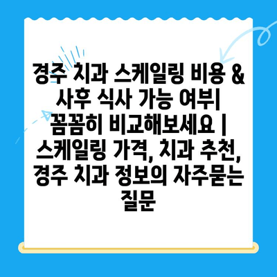 경주 치과 스케일링 비용 & 사후 식사 가능 여부| 꼼꼼히 비교해보세요 | 스케일링 가격, 치과 추천, 경주 치과 정보