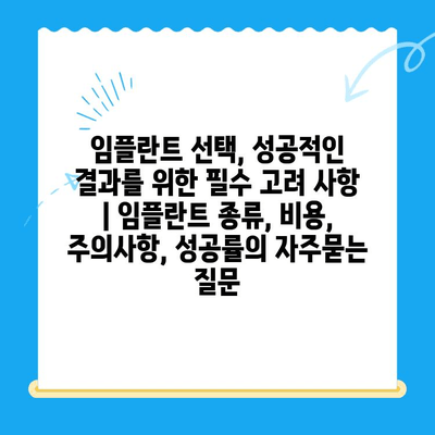 임플란트 선택, 성공적인 결과를 위한 필수 고려 사항 | 임플란트 종류, 비용, 주의사항, 성공률