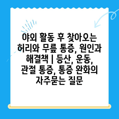 야외 활동 후 찾아오는 허리와 무릎 통증, 원인과 해결책 | 등산, 운동, 관절 통증, 통증 완화