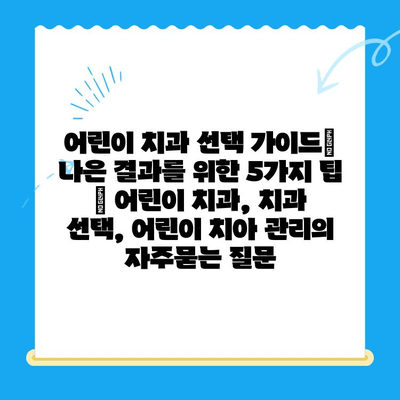 어린이 치과 선택 가이드|  나은 결과를 위한 5가지 팁 | 어린이 치과, 치과 선택, 어린이 치아 관리