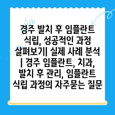 경주 발치 후 임플란트 식립, 성공적인 과정 살펴보기| 실제 사례 분석 | 경주 임플란트, 치과, 발치 후 관리, 임플란트 식립 과정