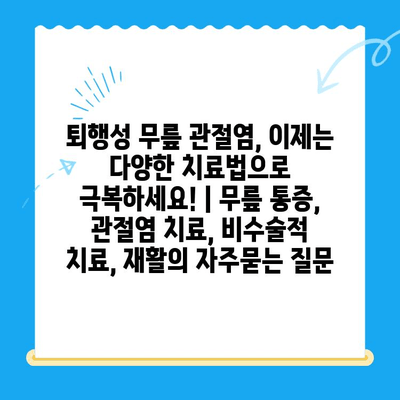 퇴행성 무릎 관절염, 이제는 다양한 치료법으로 극복하세요! | 무릎 통증, 관절염 치료, 비수술적 치료, 재활