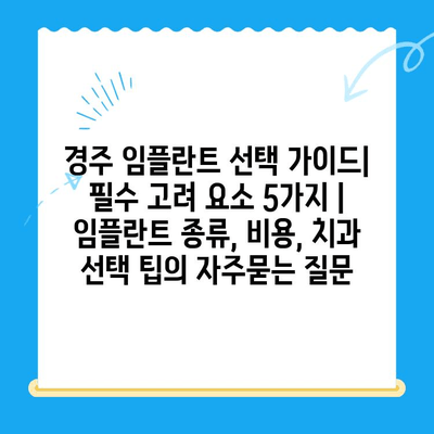 경주 임플란트 선택 가이드| 필수 고려 요소 5가지 | 임플란트 종류, 비용, 치과 선택 팁