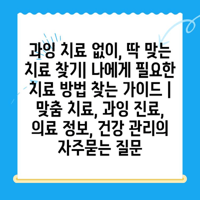 과잉 치료 없이, 딱 맞는 치료 찾기| 나에게 필요한 치료 방법 찾는 가이드 | 맞춤 치료, 과잉 진료, 의료 정보, 건강 관리