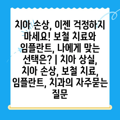 치아 손상, 이젠 걱정하지 마세요! 보철 치료와 임플란트, 나에게 맞는 선택은? | 치아 상실, 치아 손상, 보철 치료, 임플란트, 치과