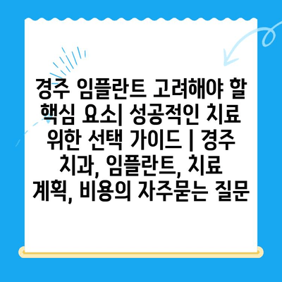 경주 임플란트 고려해야 할 핵심 요소| 성공적인 치료 위한 선택 가이드 | 경주 치과, 임플란트, 치료 계획, 비용