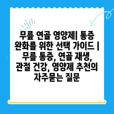 무릎 연골 영양제| 통증 완화를 위한 선택 가이드 | 무릎 통증, 연골 재생, 관절 건강, 영양제 추천