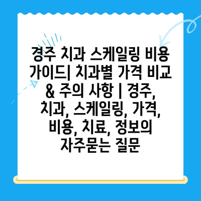 경주 치과 스케일링 비용 가이드| 치과별 가격 비교 & 주의 사항 | 경주, 치과, 스케일링, 가격, 비용, 치료, 정보