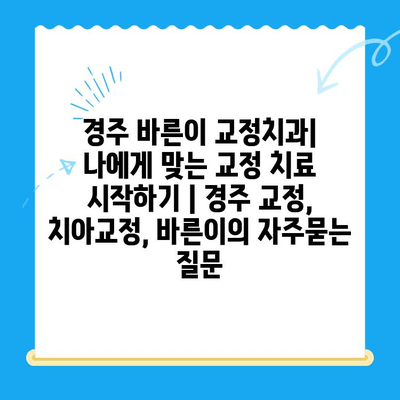 경주 바른이 교정치과| 나에게 맞는 교정 치료 시작하기 | 경주 교정, 치아교정, 바른이