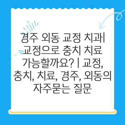 경주 외동 교정 치과| 교정으로 충치 치료 가능할까요? | 교정, 충치, 치료, 경주, 외동