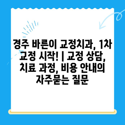 경주 바른이 교정치과, 1차 교정 시작! | 교정 상담, 치료 과정, 비용 안내