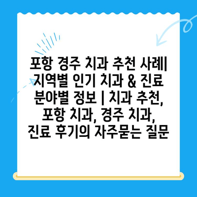 포항 경주 치과 추천 사례| 지역별 인기 치과 & 진료 분야별 정보 | 치과 추천, 포항 치과, 경주 치과, 진료 후기