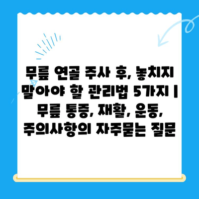 무릎 연골 주사 후, 놓치지 말아야 할 관리법 5가지 | 무릎 통증, 재활, 운동, 주의사항