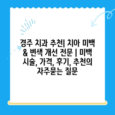 경주 치과 추천| 치아 미백 & 변색 개선 전문 | 미백 시술, 가격, 후기, 추천