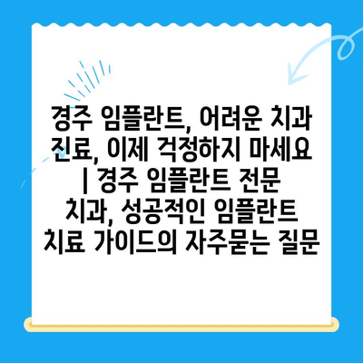 경주 임플란트, 어려운 치과 진료, 이제 걱정하지 마세요 | 경주 임플란트 전문 치과, 성공적인 임플란트 치료 가이드