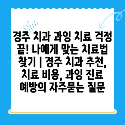 경주 치과 과잉 치료 걱정 끝! 나에게 맞는 치료법 찾기 | 경주 치과 추천, 치료 비용, 과잉 진료 예방