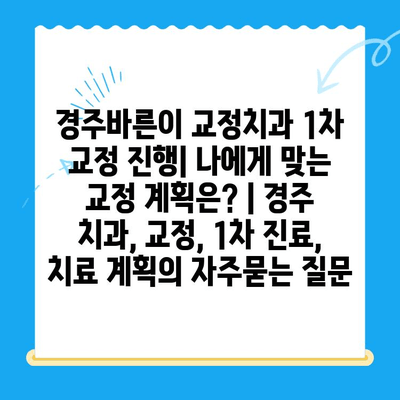 경주바른이 교정치과 1차 교정 진행| 나에게 맞는 교정 계획은? | 경주 치과, 교정, 1차 진료, 치료 계획