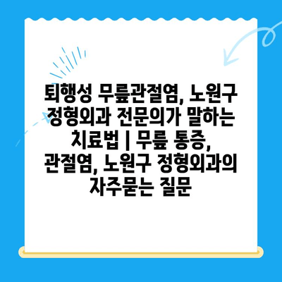 퇴행성 무릎관절염, 노원구 정형외과 전문의가 말하는 치료법 | 무릎 통증, 관절염, 노원구 정형외과