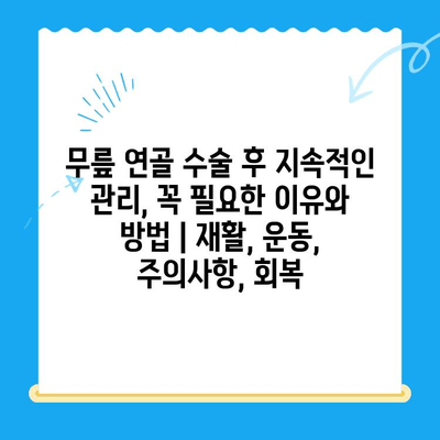 무릎 연골 수술 후 지속적인 관리, 꼭 필요한 이유와 방법 | 재활, 운동, 주의사항, 회복