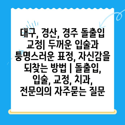 대구, 경산, 경주 돌출입 교정| 두꺼운 입술과 퉁명스러운 표정, 자신감을 되찾는 방법 | 돌출입, 입술, 교정, 치과, 전문의