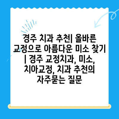 경주 치과 추천| 올바른 교정으로 아름다운 미소 찾기 | 경주 교정치과, 미소, 치아교정, 치과 추천