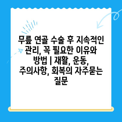 무릎 연골 수술 후 지속적인 관리, 꼭 필요한 이유와 방법 | 재활, 운동, 주의사항, 회복