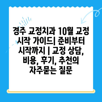 경주 교정치과 10월 교정 시작 가이드| 준비부터 시작까지 | 교정 상담, 비용, 후기, 추천