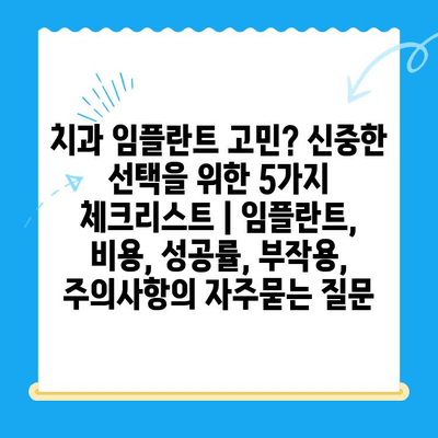 치과 임플란트 고민? 신중한 선택을 위한 5가지 체크리스트 | 임플란트, 비용, 성공률, 부작용, 주의사항