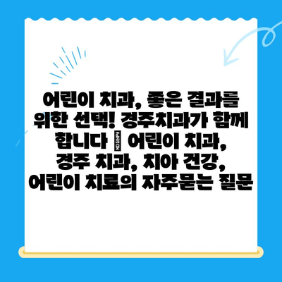 어린이 치과, 좋은 결과를 위한 선택! 경주치과가 함께 합니다 | 어린이 치과, 경주 치과, 치아 건강, 어린이 치료