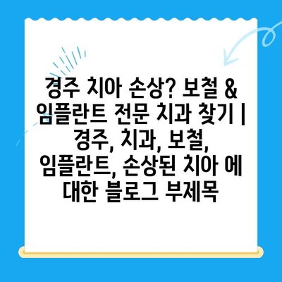 경주 치아 손상? 보철 & 임플란트 전문 치과 찾기 | 경주, 치과, 보철, 임플란트, 손상된 치아