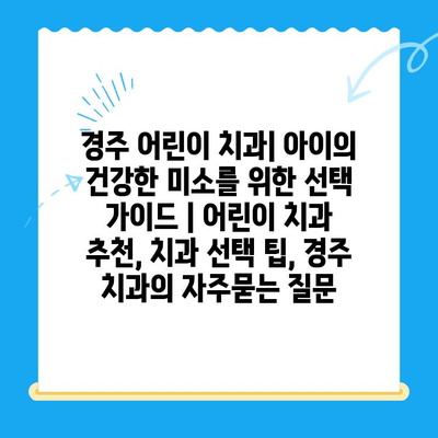 경주 어린이 치과| 아이의 건강한 미소를 위한 선택 가이드 | 어린이 치과 추천, 치과 선택 팁, 경주 치과