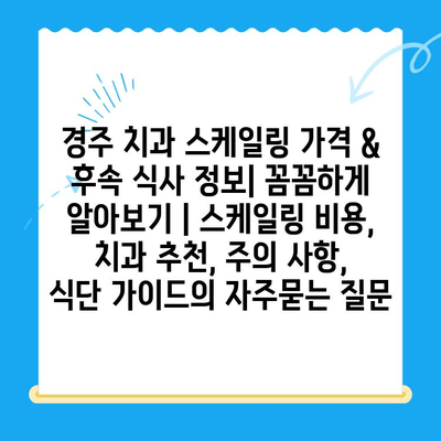 경주 치과 스케일링 가격 & 후속 식사 정보| 꼼꼼하게 알아보기 | 스케일링 비용, 치과 추천, 주의 사항, 식단 가이드