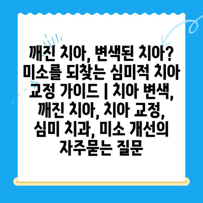 깨진 치아, 변색된 치아? 미소를 되찾는 심미적 치아 교정 가이드 | 치아 변색, 깨진 치아, 치아 교정, 심미 치과, 미소 개선