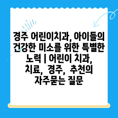 경주 어린이치과, 아이들의 건강한 미소를 위한 특별한 노력 | 어린이 치과, 치료,  경주,  추천