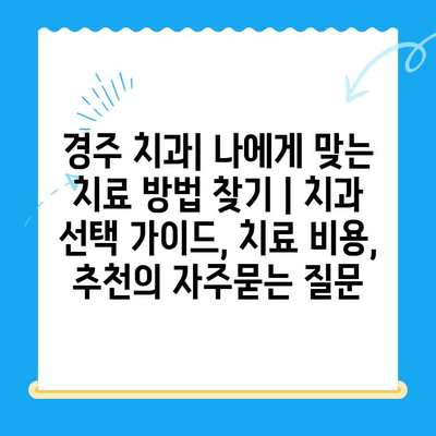경주 치과| 나에게 맞는 치료 방법 찾기 | 치과 선택 가이드, 치료 비용, 추천
