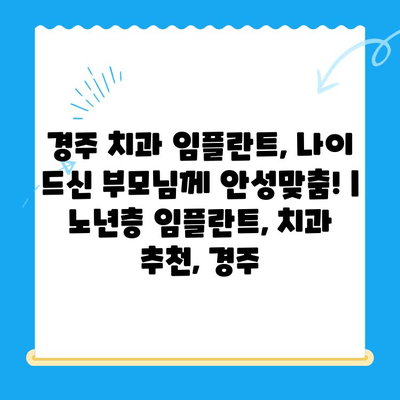 경주 치과 임플란트, 나이 드신 부모님께 안성맞춤! | 노년층 임플란트, 치과 추천, 경주