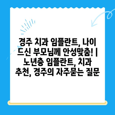 경주 치과 임플란트, 나이 드신 부모님께 안성맞춤! | 노년층 임플란트, 치과 추천, 경주