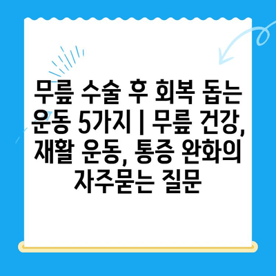 무릎 수술 후 회복 돕는 운동 5가지 | 무릎 건강, 재활 운동, 통증 완화