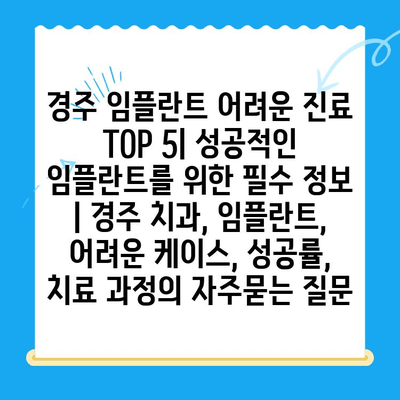 경주 임플란트 어려운 진료 TOP 5| 성공적인 임플란트를 위한 필수 정보 | 경주 치과, 임플란트, 어려운 케이스, 성공률, 치료 과정