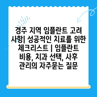 경주 지역 임플란트 고려 사항| 성공적인 치료를 위한 체크리스트 | 임플란트 비용, 치과 선택, 사후 관리