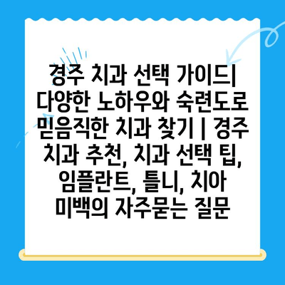 경주 치과 선택 가이드| 다양한 노하우와 숙련도로 믿음직한 치과 찾기 | 경주 치과 추천, 치과 선택 팁, 임플란트, 틀니, 치아 미백