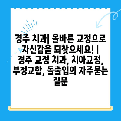 경주 치과| 올바른 교정으로 자신감을 되찾으세요! | 경주 교정 치과, 치아교정, 부정교합, 돌출입