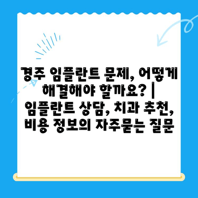 경주 임플란트 문제, 어떻게 해결해야 할까요? | 임플란트 상담, 치과 추천, 비용 정보