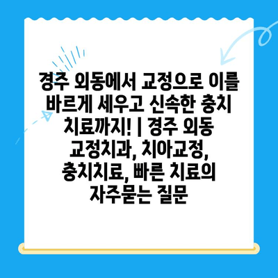 경주 외동에서 교정으로 이를 바르게 세우고 신속한 충치 치료까지! | 경주 외동 교정치과, 치아교정, 충치치료, 빠른 치료