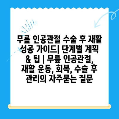 무릎 인공관절 수술 후 재활 성공 가이드| 단계별 계획 & 팁 | 무릎 인공관절, 재활 운동, 회복, 수술 후 관리