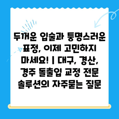 두꺼운 입술과 퉁명스러운 표정, 이제 고민하지 마세요! | 대구, 경산, 경주 돌출입 교정 전문 솔루션