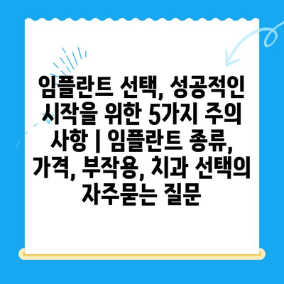 임플란트 선택, 성공적인 시작을 위한 5가지 주의 사항 | 임플란트 종류, 가격, 부작용, 치과 선택