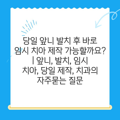 당일 앞니 발치 후 바로 임시 치아 제작 가능할까요? | 앞니, 발치, 임시 치아, 당일 제작, 치과