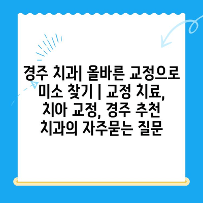 경주 치과| 올바른 교정으로 미소 찾기 | 교정 치료, 치아 교정, 경주 추천 치과