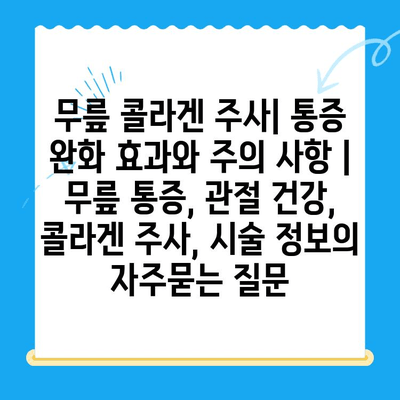 무릎 콜라겐 주사| 통증 완화 효과와 주의 사항 | 무릎 통증, 관절 건강, 콜라겐 주사, 시술 정보